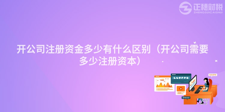 開公司注冊資金多少有什么區別（開公司需要多少注冊資本）