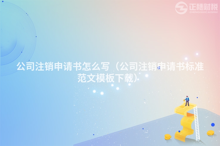 公司注銷申請書怎么寫（公司注銷申請書標準范文模板下載）