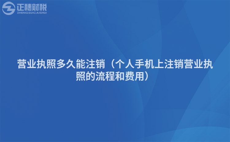 營業(yè)執(zhí)照多久能注銷（個人手機上注銷營業(yè)執(zhí)照的流程和費用）