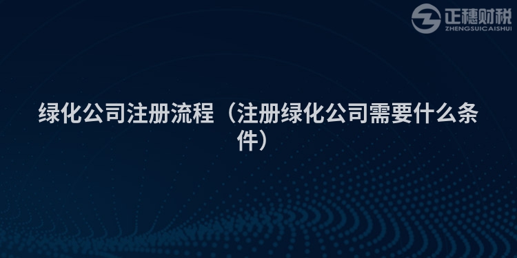 綠化公司注冊流程（注冊綠化公司需要什么條件）