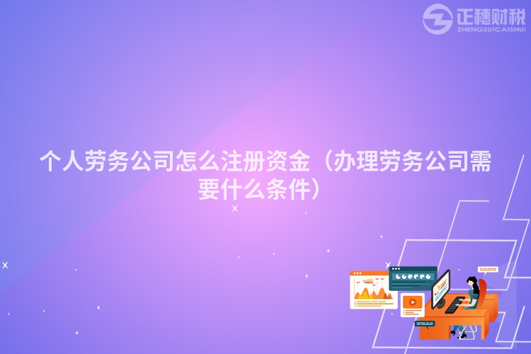 個人勞務(wù)公司怎么注冊資金（辦理勞務(wù)公司需要什么條件）