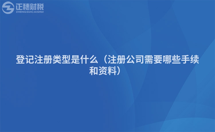 登記注冊類型是什么（注冊公司需要哪些手續和資料）