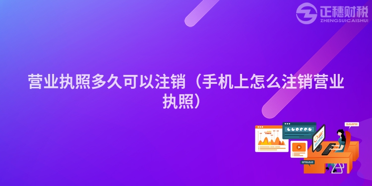 營業執照多久可以注銷（手機上怎么注銷營業執照）