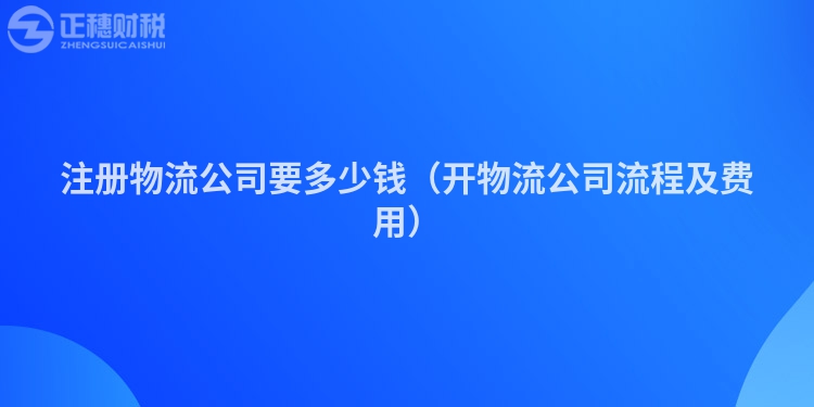 注冊物流公司要多少錢（開物流公司流程及費用）