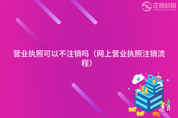 營業執照可以不注銷嗎（網上營業執照注銷流程）