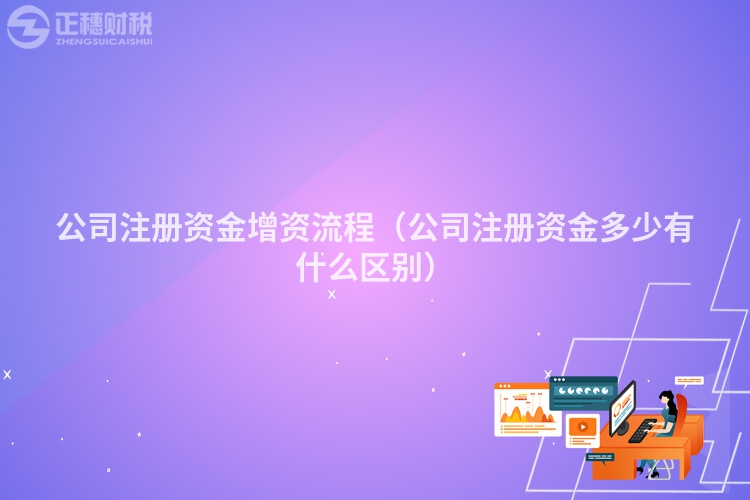 公司注冊資金增資流程（公司注冊資金多少有什么區別）