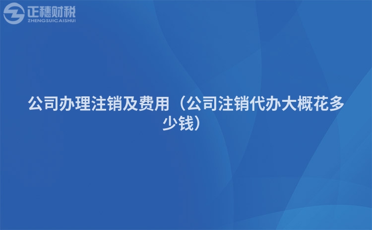 公司辦理注銷及費用（公司注銷代辦大概花多少錢）