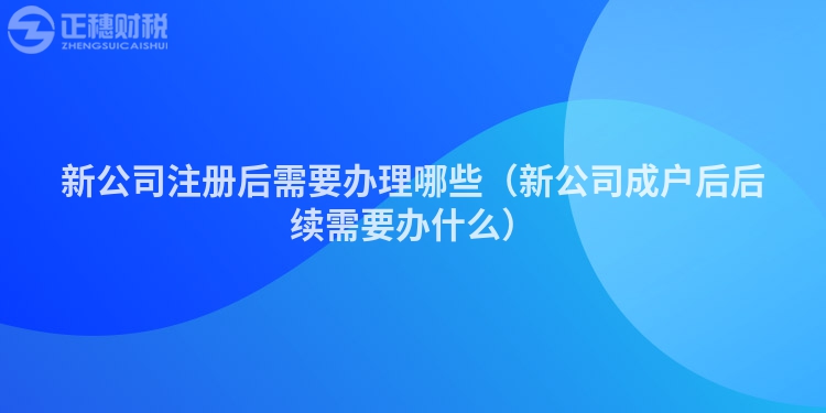 新公司注冊后需要辦理哪些（新公司成戶后后續需要辦什么）