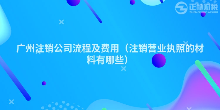 廣州注銷公司流程及費用（注銷營業執照的材料有哪些）