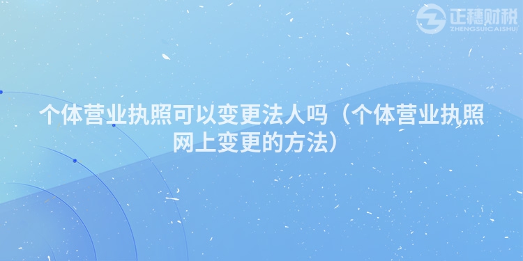 個(gè)體營業(yè)執(zhí)照可以變更法人嗎（個(gè)體營業(yè)執(zhí)照網(wǎng)上變更的方法）
