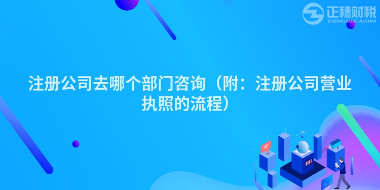 注冊公司去哪個部門咨詢（附：注冊公司營業執照的流程）