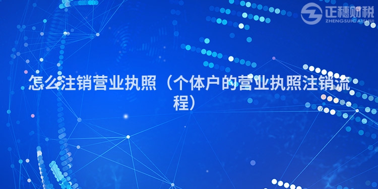 怎么注銷營業執照（個體戶的營業執照注銷流程）