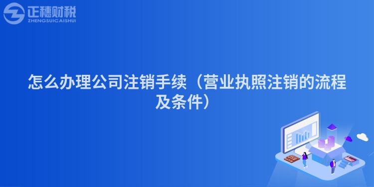 怎么辦理公司注銷手續（營業執照注銷的流程及條件）