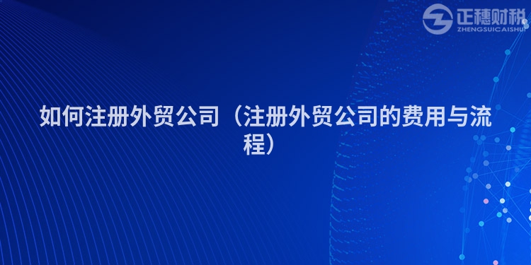 如何注冊外貿公司（注冊外貿公司的費用與流程）