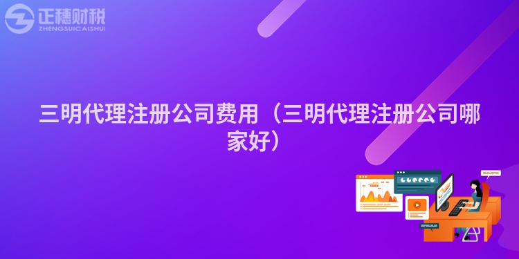 三明代理注冊公司費用（三明代理注冊公司哪家好）