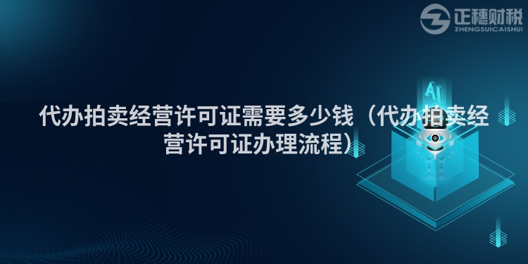 代辦拍賣經營許可證需要多少錢（代辦拍賣經營許可證辦理流程）