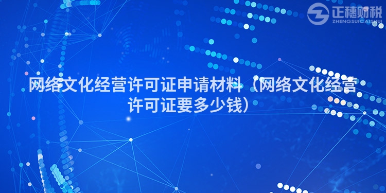 網(wǎng)絡文化經(jīng)營許可證申請材料（網(wǎng)絡文化經(jīng)營許可證要多少錢）