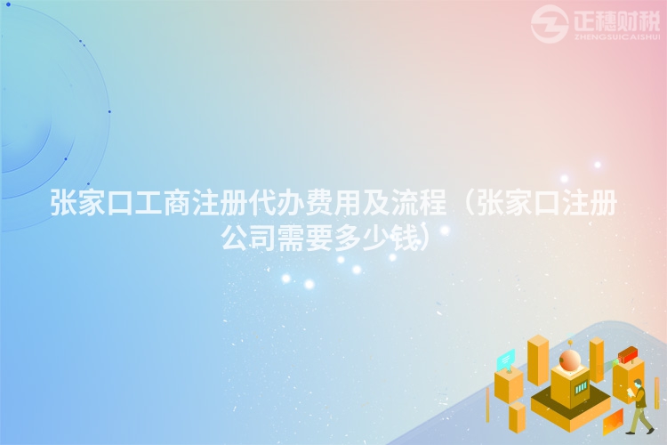 張家口工商注冊代辦費用及流程（張家口注冊公司需要多少錢）