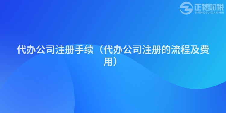 代辦公司注冊(cè)手續(xù)（代辦公司注冊(cè)的流程及費(fèi)用）