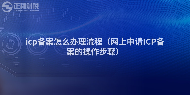 icp備案怎么辦理流程（網(wǎng)上申請ICP備案的操作步驟）