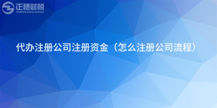 代辦注冊公司注冊資金（怎么注冊公司流程）