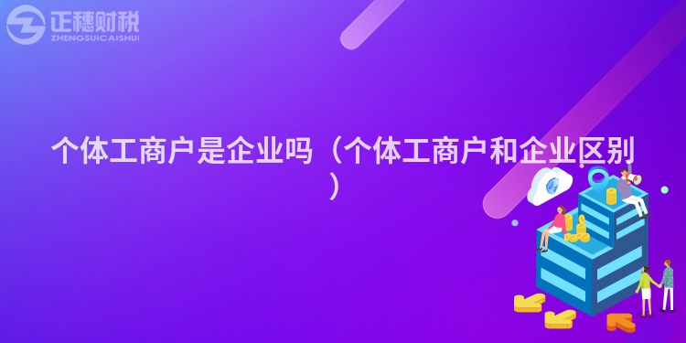 個體工商戶是企業嗎（個體工商戶和企業區別）