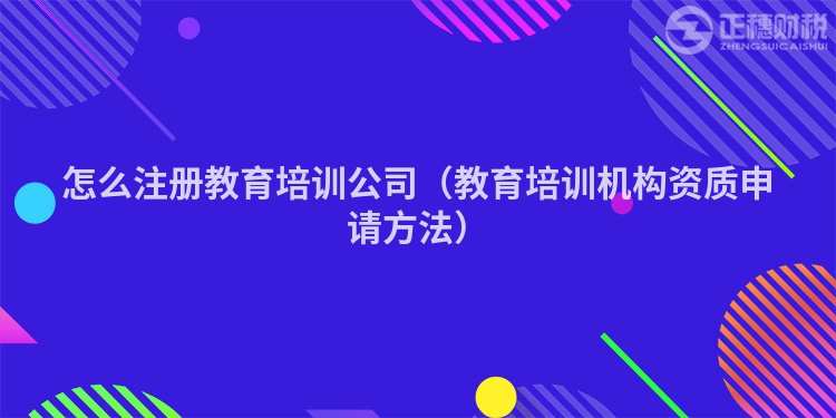 怎么注冊教育培訓公司（教育培訓機構資質申請方法）