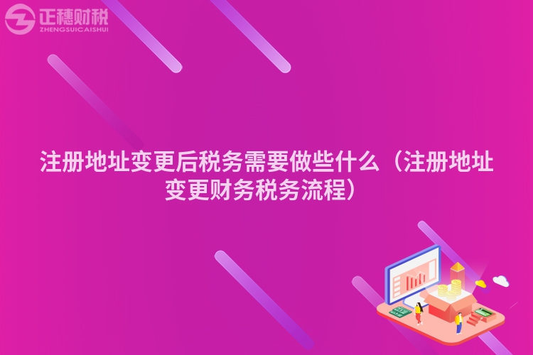 注冊地址變更后稅務需要做些什么（注冊地址變更財務稅務流程）
