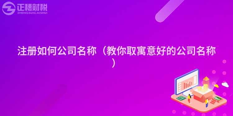 注冊如何公司名稱（教你取寓意好的公司名稱）