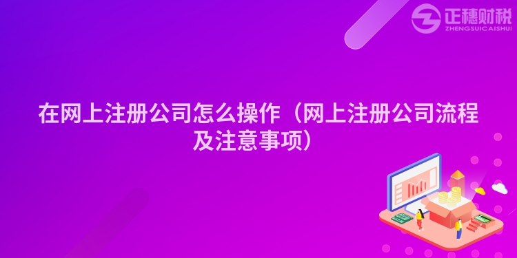 在網上注冊公司怎么操作（網上注冊公司流程及注意事項）