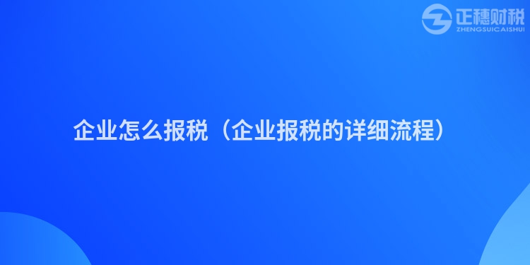 企業怎么報稅（企業報稅的詳細流程）