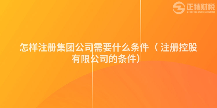 怎樣注冊集團公司需要什么條件（