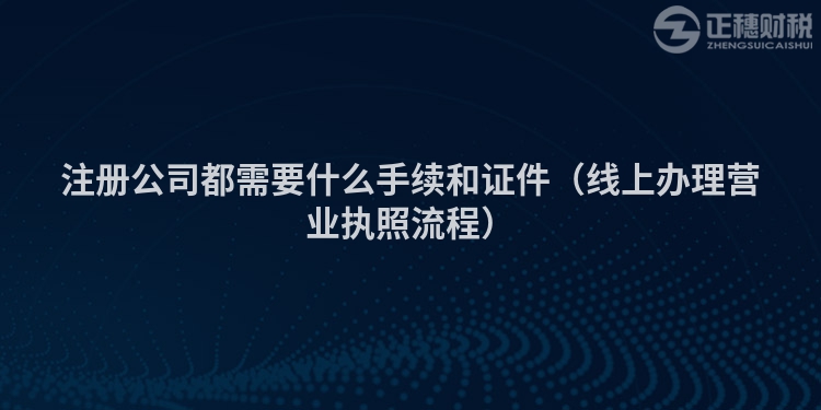 注冊公司都需要什么手續和證件（線上辦理營業執照流程）