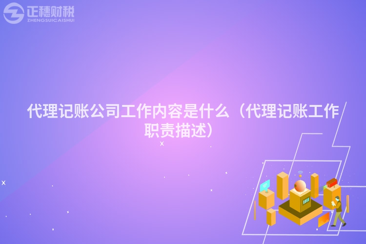 代理記賬公司工作內(nèi)容是什么（代理記賬工作職責(zé)描述）