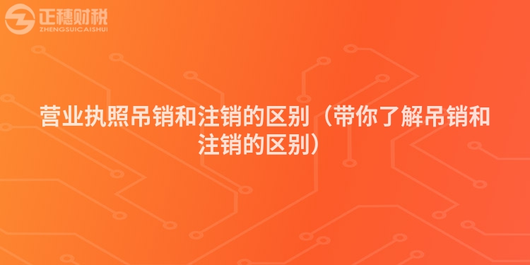 營業(yè)執(zhí)照吊銷和注銷的區(qū)別（帶你了解吊銷和注銷的區(qū)別）