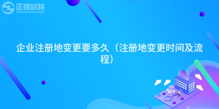 企業注冊地變更要多久（注冊地變更時間及流程）