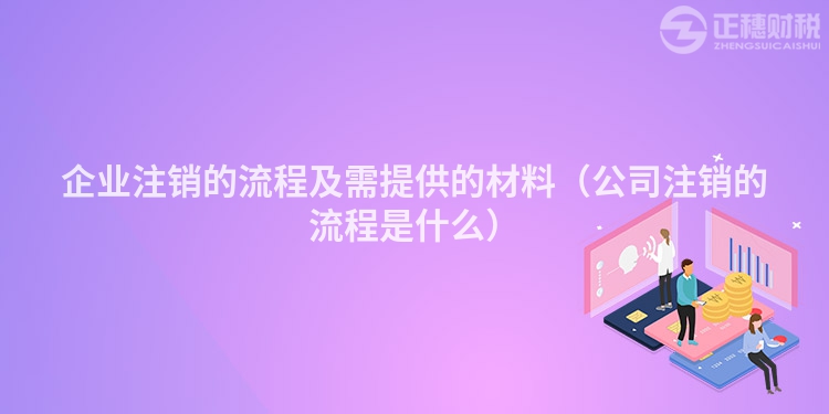 企業注銷的流程及需提供的材料（公司注銷的流程是什么）
