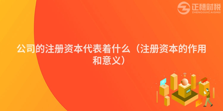 公司的注冊(cè)資本代表著什么（注冊(cè)資本的作用和意義）
