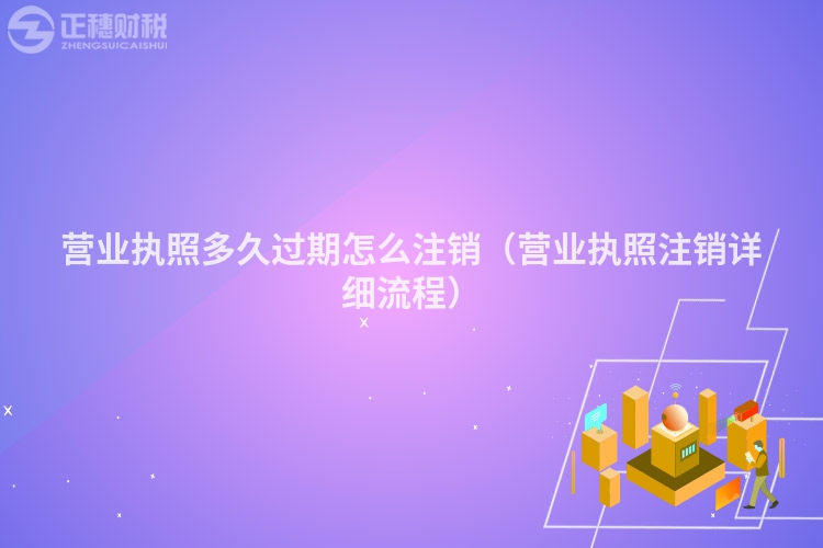 營業執照多久過期怎么注銷（營業執照注銷詳細流程）