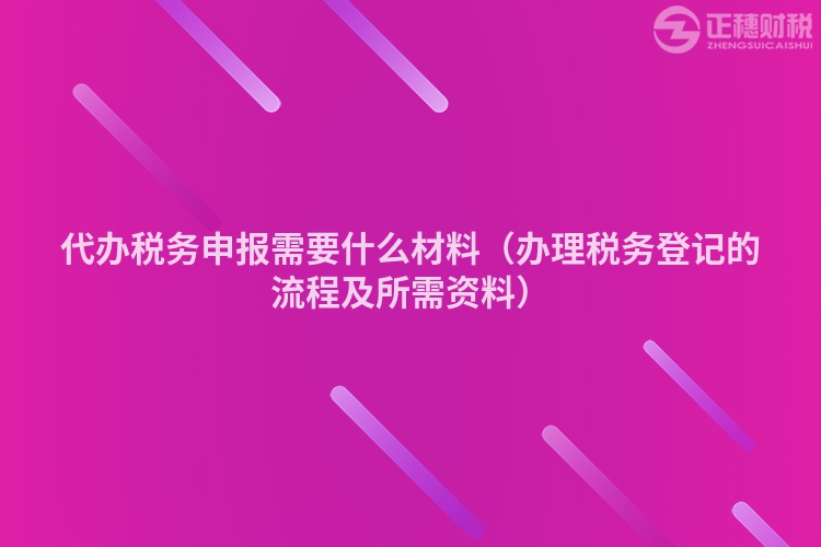 代辦稅務(wù)申報(bào)需要什么材料（辦理稅務(wù)登記的流程及所需資料）