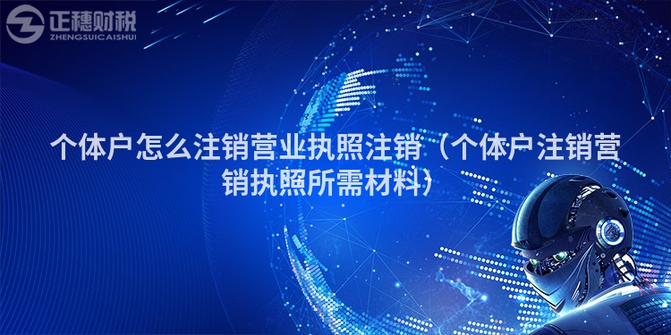 個體戶怎么注銷營業(yè)執(zhí)照注銷（個體戶注銷營銷執(zhí)照所需材料）