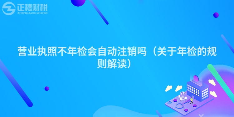 營業執照不年檢會自動注銷嗎（關于年檢的規則解讀）