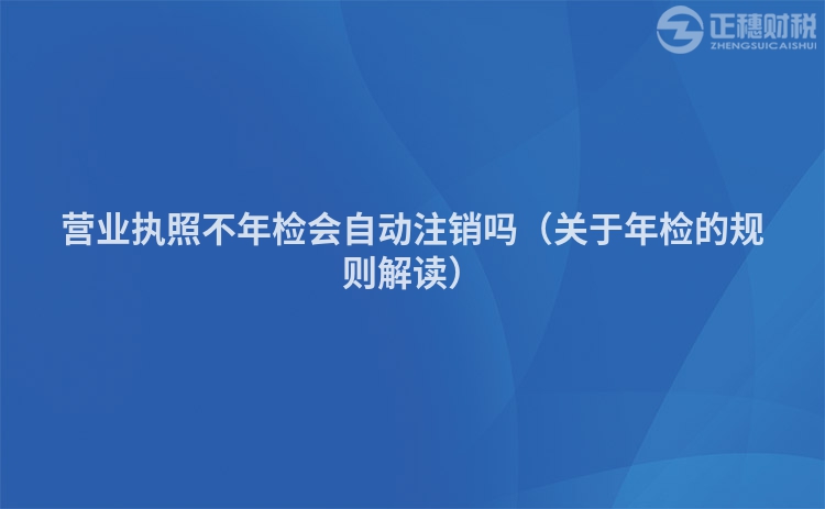 營業執照不年檢會自動注銷嗎（關于年檢的規則解讀）