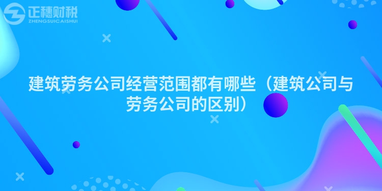 建筑勞務公司經營范圍都有哪些（建筑公司與勞務公司的區別）
