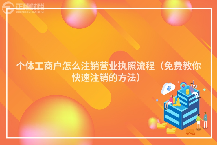 個體工商戶怎么注銷營業執照流程（免費教你快速注銷的方法）