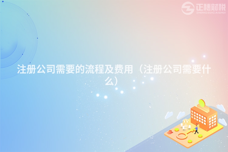 注冊(cè)公司需要的流程及費(fèi)用（注冊(cè)公司需要什么）