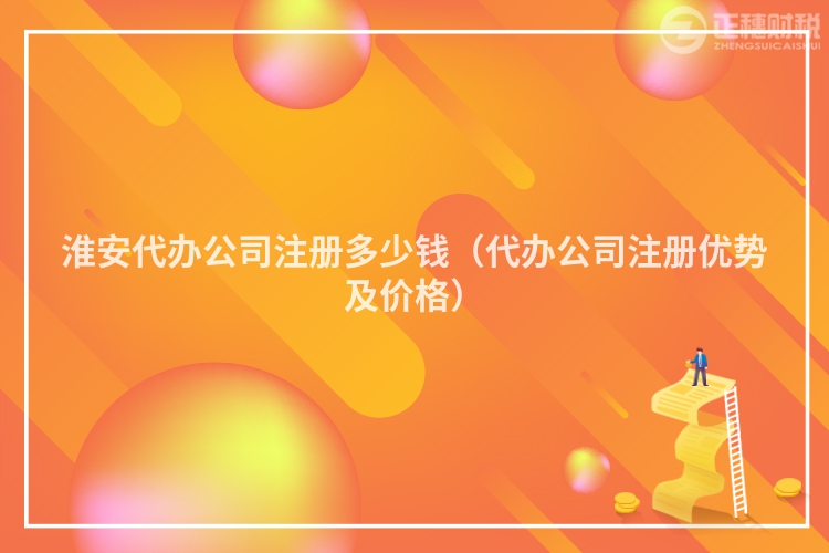 淮安代辦公司注冊多少錢（代辦公司注冊優勢及價格）