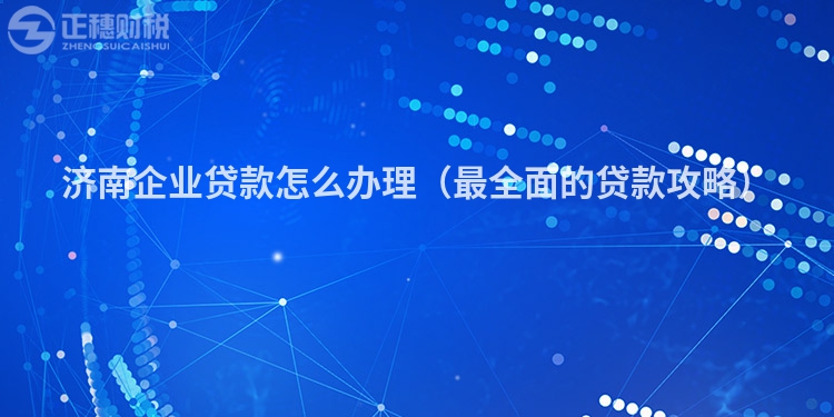 濟南企業貸款怎么辦理（最全面的貸款攻略）