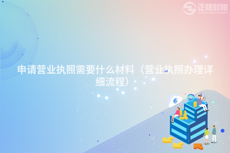 申請營業(yè)執(zhí)照需要什么材料（營業(yè)執(zhí)照辦理詳細流程）