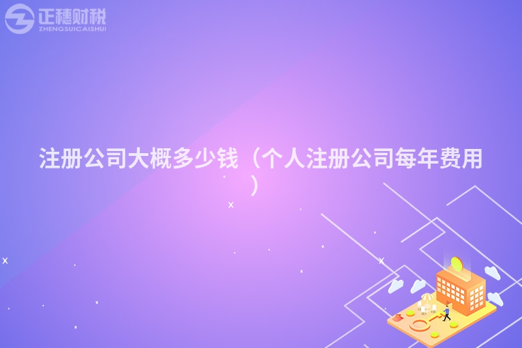 注冊公司大概多少錢（個人注冊公司每年費用）